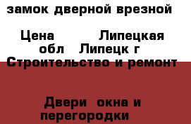 замок дверной врезной › Цена ­ 350 - Липецкая обл., Липецк г. Строительство и ремонт » Двери, окна и перегородки   